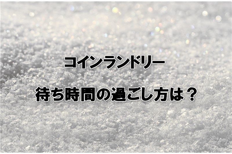 コインランドリーの待ち時間の過ごし方は？